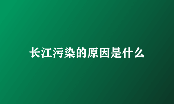 长江污染的原因是什么