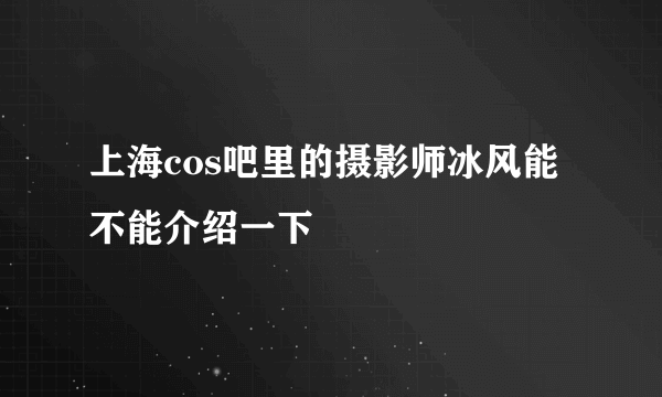 上海cos吧里的摄影师冰风能不能介绍一下