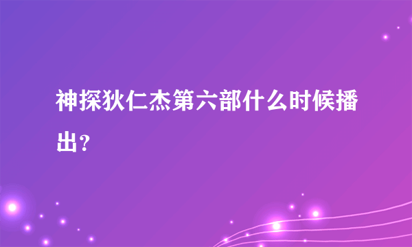 神探狄仁杰第六部什么时候播出？