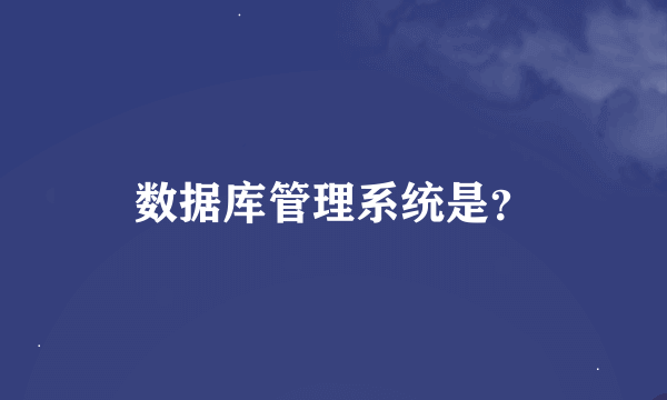 数据库管理系统是？