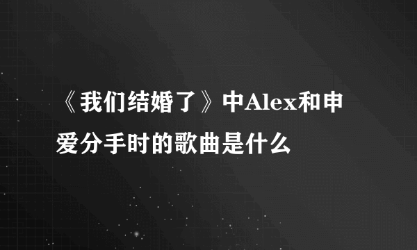 《我们结婚了》中Alex和申爱分手时的歌曲是什么