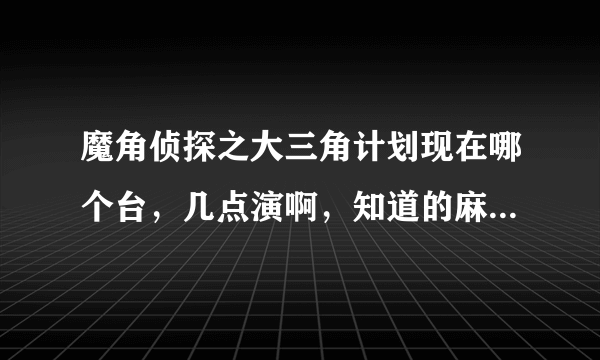 魔角侦探之大三角计划现在哪个台，几点演啊，知道的麻烦告诉一下，谢谢~~