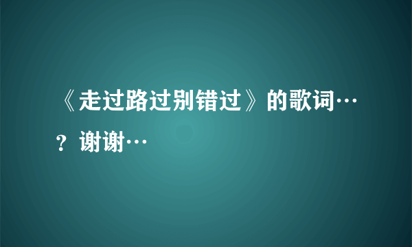 《走过路过别错过》的歌词…？谢谢…