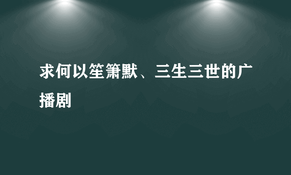 求何以笙箫默、三生三世的广播剧