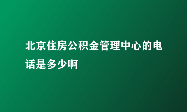 北京住房公积金管理中心的电话是多少啊