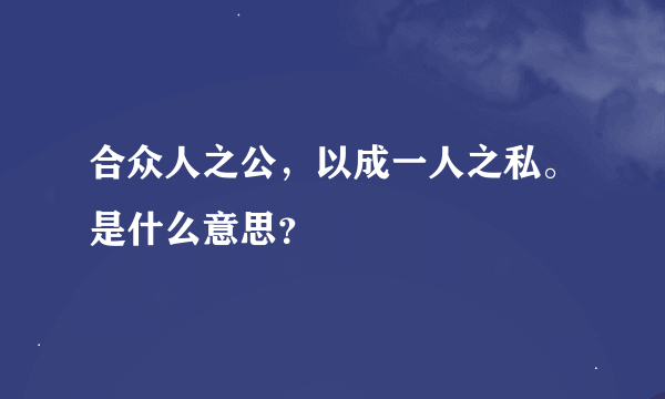 合众人之公，以成一人之私。是什么意思？