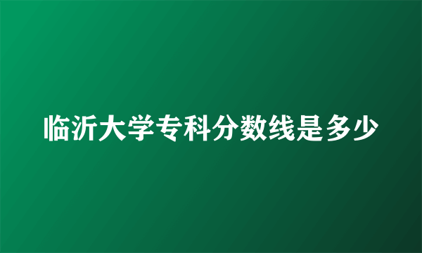 临沂大学专科分数线是多少