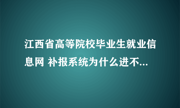 江西省高等院校毕业生就业信息网 补报系统为什么进不了?急！！！！！！！！！！