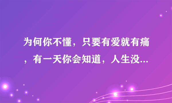 为何你不懂，只要有爱就有痛，有一天你会知道，人生没有我，并不会不同