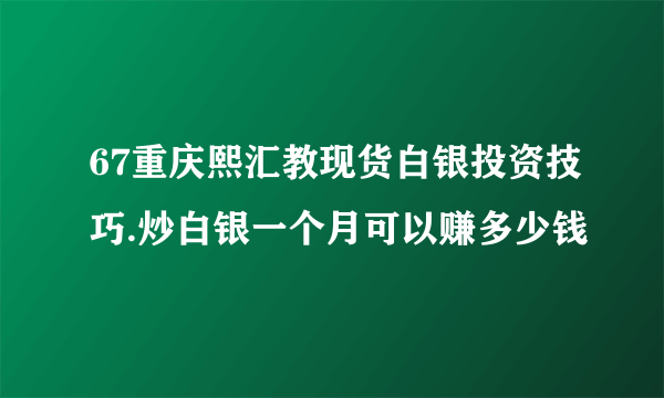 67重庆熙汇教现货白银投资技巧.炒白银一个月可以赚多少钱