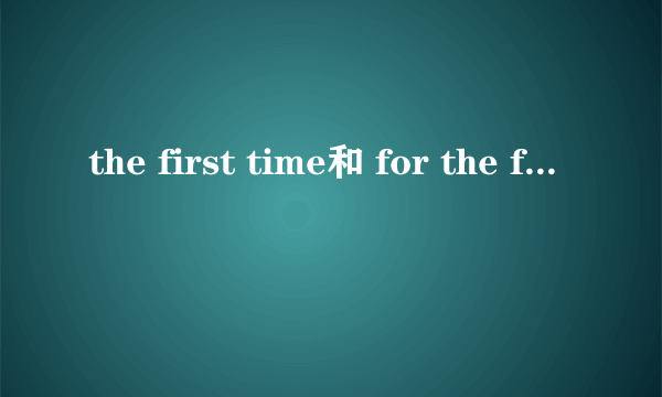 the first time和 for the first time的区别