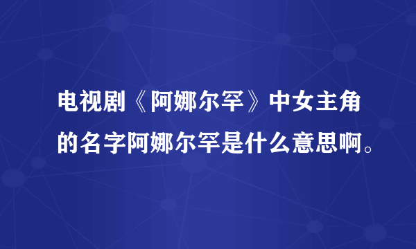 电视剧《阿娜尔罕》中女主角的名字阿娜尔罕是什么意思啊。