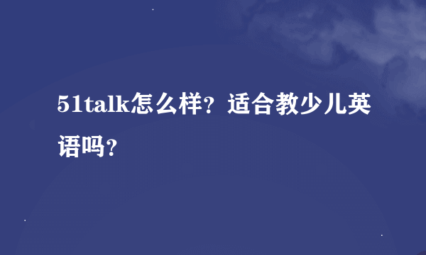 51talk怎么样？适合教少儿英语吗？