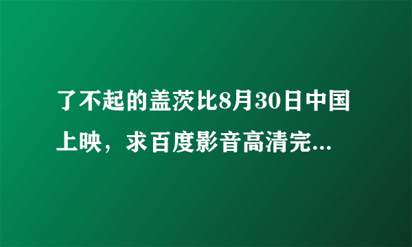 了不起的盖茨比8月30日中国上映，求百度影音高清完整版下载。