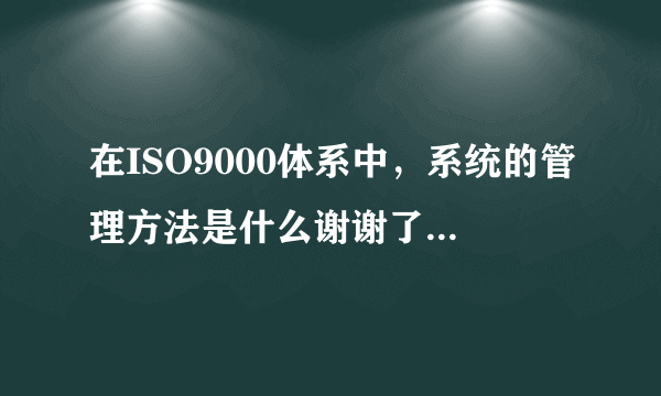 在ISO9000体系中，系统的管理方法是什么谢谢了，大神帮忙啊