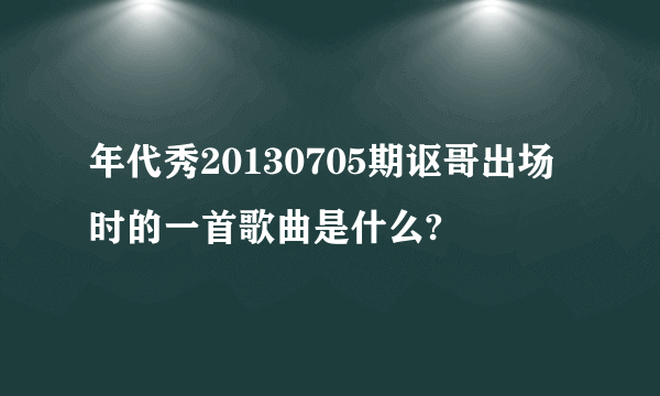 年代秀20130705期讴哥出场时的一首歌曲是什么?