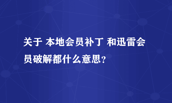 关于 本地会员补丁 和迅雷会员破解都什么意思？