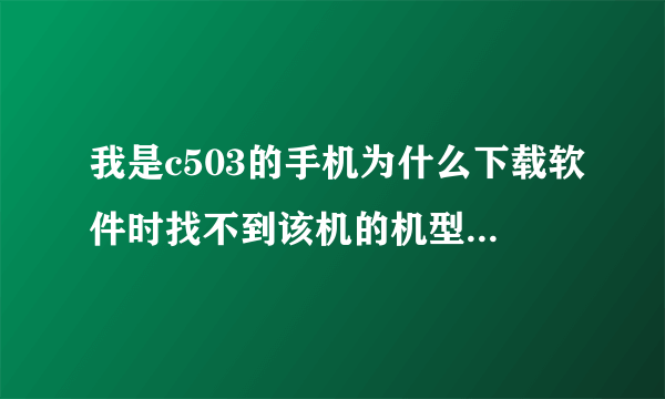 我是c503的手机为什么下载软件时找不到该机的机型呢？ 谢谢各位。