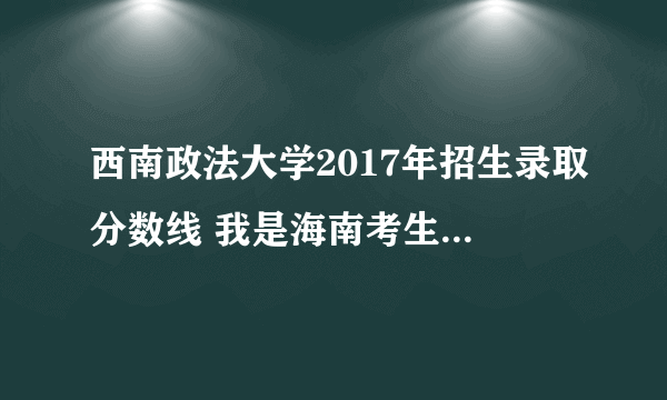 西南政法大学2017年招生录取分数线 我是海南考生，高考总分577分，理科，能否报西南政法大学吗？