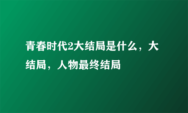 青春时代2大结局是什么，大结局，人物最终结局