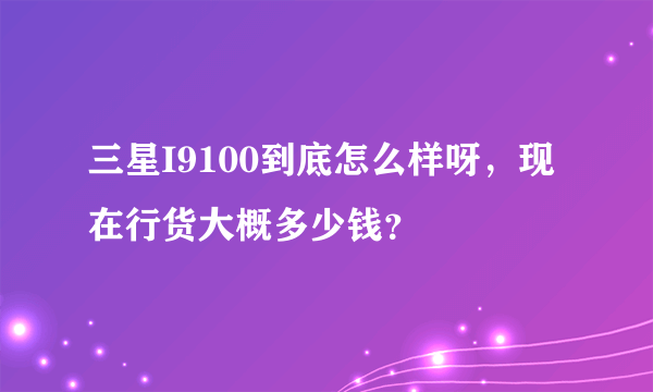 三星I9100到底怎么样呀，现在行货大概多少钱？