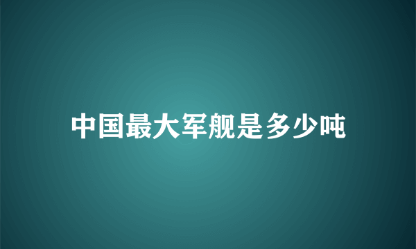 中国最大军舰是多少吨