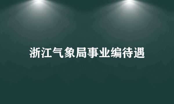 浙江气象局事业编待遇