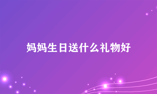 妈妈生日送什么礼物好