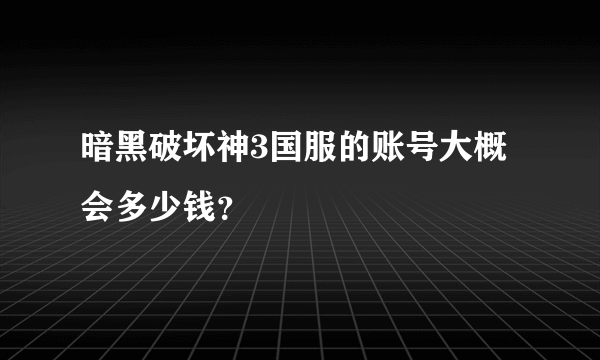 暗黑破坏神3国服的账号大概会多少钱？