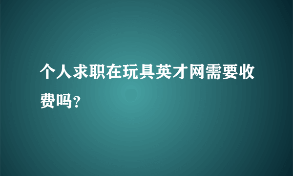 个人求职在玩具英才网需要收费吗？