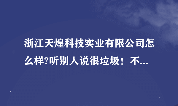 浙江天煌科技实业有限公司怎么样?听别人说很垃圾！不知道到底杂样呢？有人知道不？