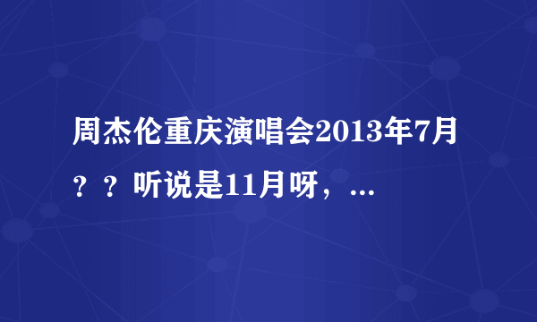 周杰伦重庆演唱会2013年7月？？听说是11月呀，到底什么时候？在考虑要不要买成都站的！