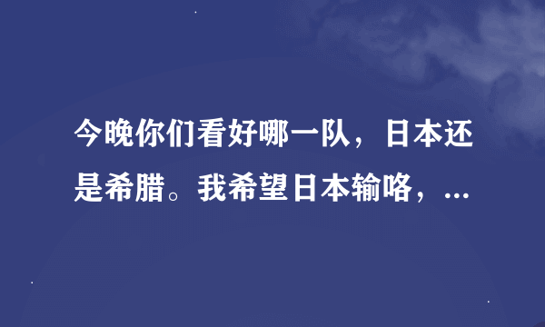 今晚你们看好哪一队，日本还是希腊。我希望日本输咯，但是日本好像比希腊强。