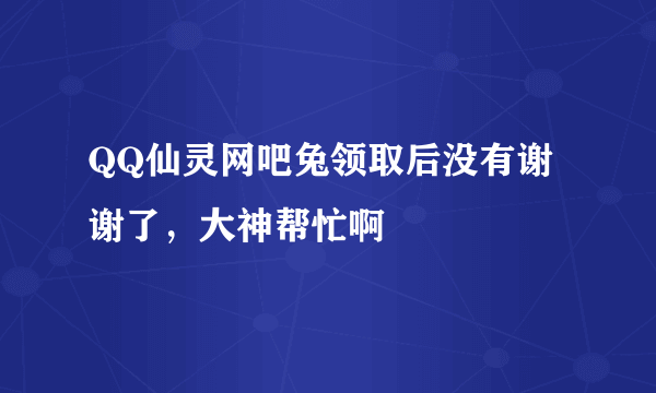 QQ仙灵网吧兔领取后没有谢谢了，大神帮忙啊