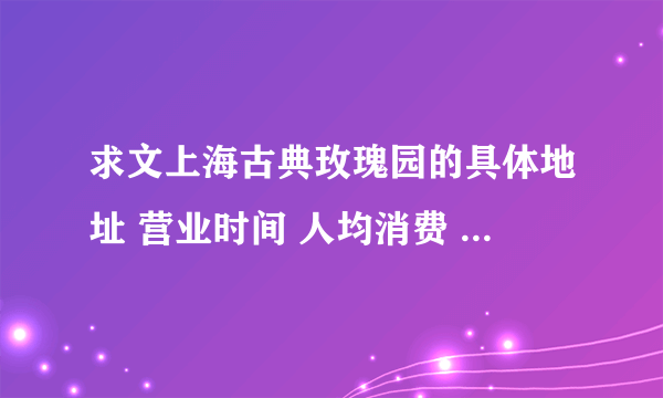 求文上海古典玫瑰园的具体地址 营业时间 人均消费 还有什么比较正宗的茶点请推荐一下