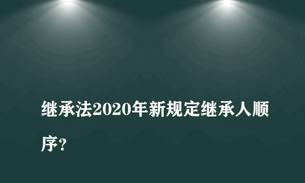 
继承法2020年新规定继承人顺序？
