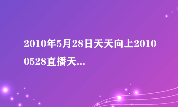 2010年5月28日天天向上20100528直播天天向上20100528在线观看优酷视频播放