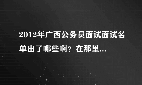 2012年广西公务员面试面试名单出了哪些啊？在那里查看呢？