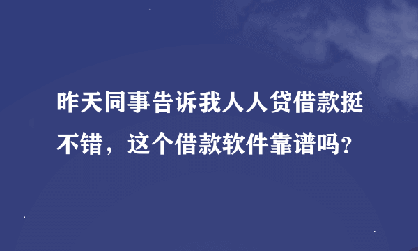 昨天同事告诉我人人贷借款挺不错，这个借款软件靠谱吗？