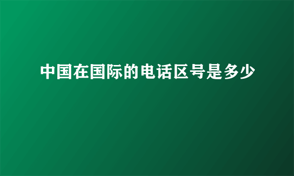 中国在国际的电话区号是多少