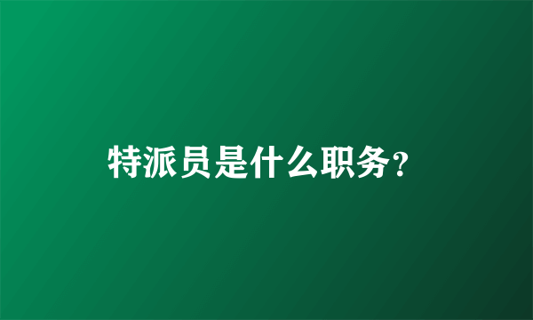 特派员是什么职务？