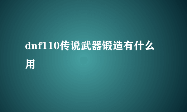 dnf110传说武器锻造有什么用