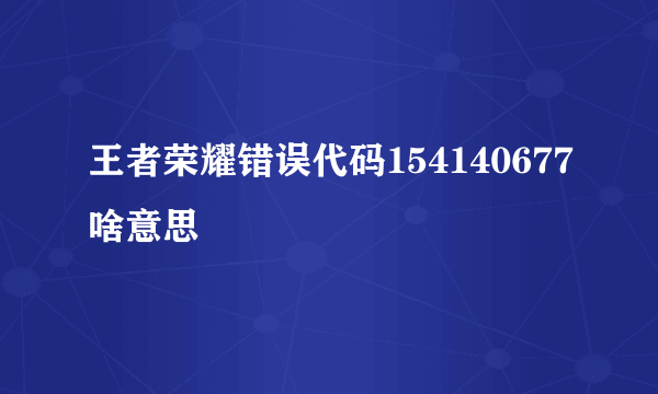 王者荣耀错误代码154140677啥意思