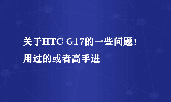 关于HTC G17的一些问题！ 用过的或者高手进