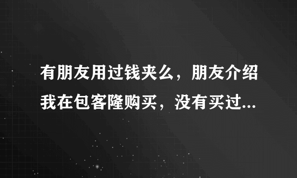 有朋友用过钱夹么，朋友介绍我在包客隆购买，没有买过不太清楚，【包客隆七匹狼钱夹】