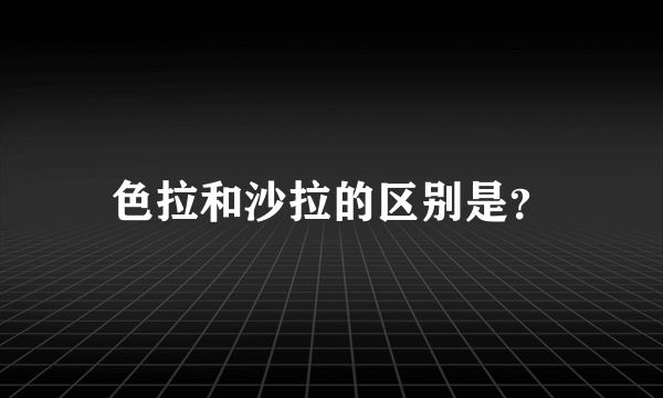 色拉和沙拉的区别是？