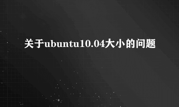 关于ubuntu10.04大小的问题