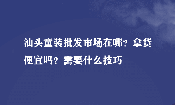 汕头童装批发市场在哪？拿货便宜吗？需要什么技巧