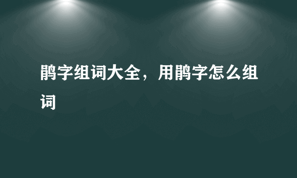 鹃字组词大全，用鹃字怎么组词