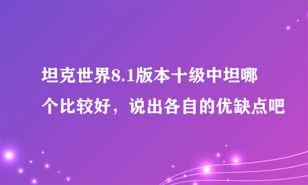 坦克世界8.1版本十级中坦哪个比较好，说出各自的优缺点吧